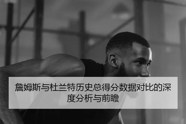 詹姆斯与杜兰特历史总得分数据对比的深度分析与前瞻